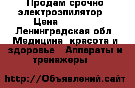 Продам срочно электроэпилятор! › Цена ­ 26 000 - Ленинградская обл. Медицина, красота и здоровье » Аппараты и тренажеры   